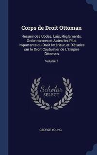 Cover image for Corps de Droit Ottoman: Recueil Des Codes, Lois, R'Glements, Ordonnances Et Actes Les Plus Importants Du Droit Int'rieur, Et D''Tudes Sur Le Droit Coutumier de L'Empire Ottoman; Volume 7