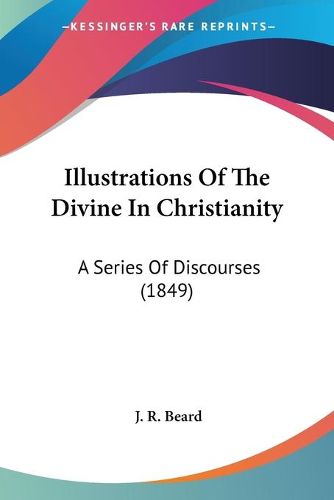 Cover image for Illustrations of the Divine in Christianity: A Series of Discourses (1849)