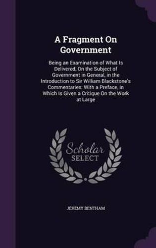 A Fragment on Government: Being an Examination of What Is Delivered, on the Subject of Government in General, in the Introduction to Sir William Blackstone's Commentaries: With a Preface, in Which Is Given a Critique on the Work at Large