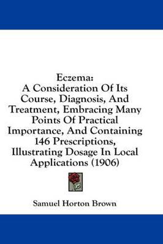 Eczema: A Consideration of Its Course, Diagnosis, and Treatment, Embracing Many Points of Practical Importance, and Containing 146 Prescriptions, Illustrating Dosage in Local Applications (1906)