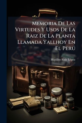 Cover image for Memoria de Las Virtudes y Usos de La Raiz de La Planta Llamada Yallhoy En El Per