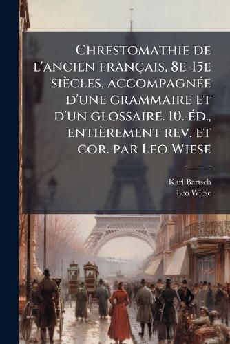 Cover image for Chrestomathie de L'Ancien Francais, 8e-15e Siecles, Accompagnee D'Une Grammaire Et D'Un Glossaire. 10. Ed., Entierement REV. Et Cor. Par Leo Wiese
