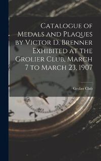 Cover image for Catalogue of Medals and Plaques by Victor D. Brenner Exhibited at the Grolier Club, March 7 to March 23, 1907