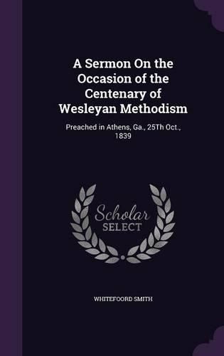 Cover image for A Sermon on the Occasion of the Centenary of Wesleyan Methodism: Preached in Athens, Ga., 25th Oct., 1839