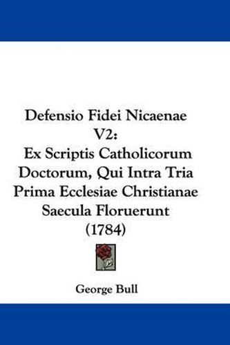 Defensio Fidei Nicaenae V2: Ex Scriptis Catholicorum Doctorum, Qui Intra Tria Prima Ecclesiae Christianae Saecula Floruerunt (1784)