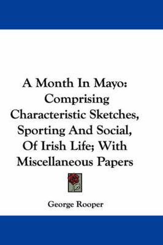 Cover image for A Month in Mayo: Comprising Characteristic Sketches, Sporting and Social, of Irish Life; With Miscellaneous Papers