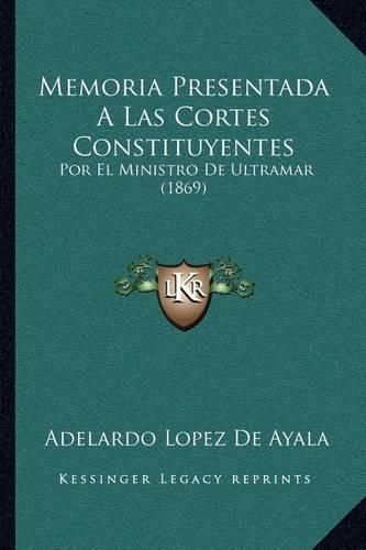 Cover image for Memoria Presentada a Las Cortes Constituyentes: Por El Ministro de Ultramar (1869)