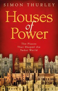 Cover image for Houses of Power: The Places that Shaped the Tudor World