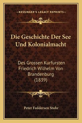 Cover image for Die Geschichte Der See Und Kolonialmacht: Des Grossen Kurfursten Friedrich Wilhelm Von Brandenburg (1839)