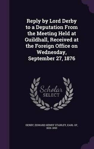 Reply by Lord Derby to a Deputation from the Meeting Held at Guildhall, Received at the Foreign Office on Wednesday, September 27, 1876