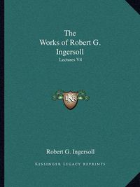 Cover image for The Works of Robert G. Ingersoll: Lectures V4