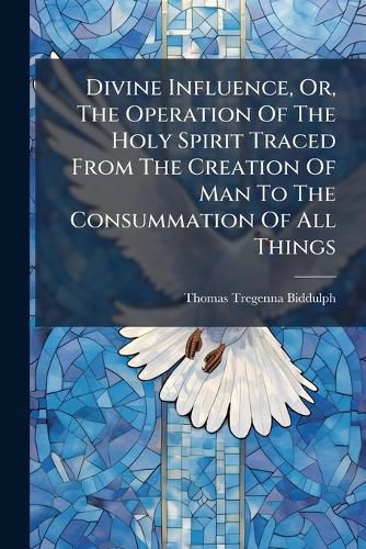 Cover image for Divine Influence, Or, the Operation of the Holy Spirit Traced from the Creation of Man to the Consummation of All Things