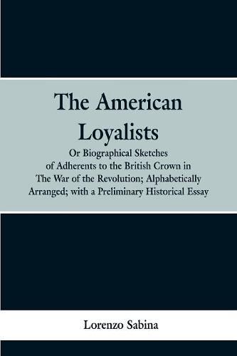 Cover image for The American loyalists: or, Biographical sketches of adherents to the British crown in the war of the revolution, alphabetically arranged, with a preliminary historical essay