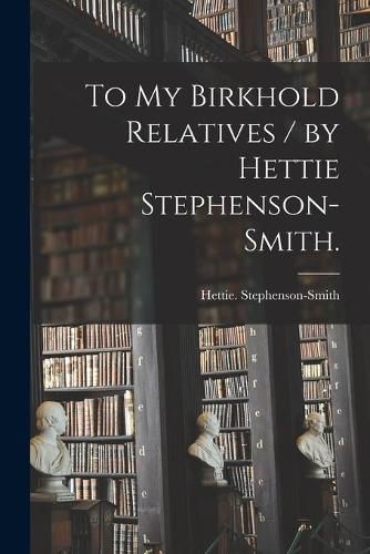 Cover image for To My Birkhold Relatives / by Hettie Stephenson-Smith.