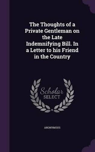 Cover image for The Thoughts of a Private Gentleman on the Late Indemnifying Bill. in a Letter to His Friend in the Country