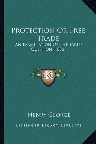 Cover image for Protection or Free Trade Protection or Free Trade: An Examination of the Tariff Question (1886) an Examination of the Tariff Question (1886)