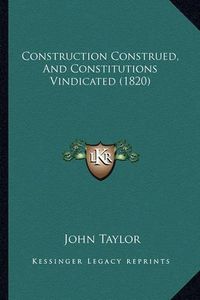 Cover image for Construction Construed, and Constitutions Vindicated (1820)