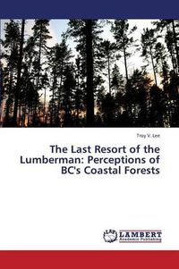 Cover image for The Last Resort of the Lumberman: Perceptions of BC's Coastal Forests