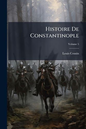 Cover image for Histoire de Constantinople: Depuis Le Rgne de L'Ancien Justin, Jusqu' La Fin de L'Empire, Volume 5