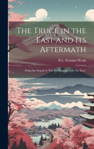 Cover image for The Truce in the East and its Aftermath; Being the Sequel to 'The Re-shaping of the Far East, '