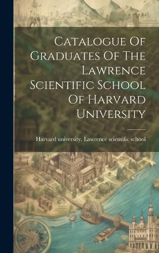 Cover image for Catalogue Of Graduates Of The Lawrence Scientific School Of Harvard University