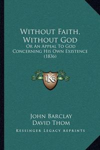 Cover image for Without Faith, Without God: Or an Appeal to God Concerning His Own Existence (1836)