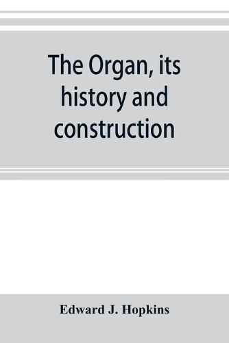 Cover image for The organ, its history and construction: A comprehensive treatise on the Structure and capabilities of the Organ, with Specifications and suggestive details for instruments of all sizes, intended as a handbook for the Organist and the Amateur