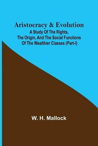Cover image for Aristocracy & Evolution; A Study of the Rights, the Origin, and the Social Functions of the Wealthier Classes (Part-I)
