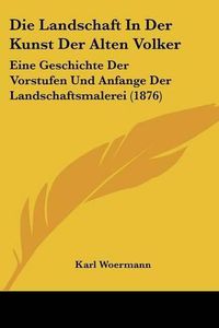 Cover image for Die Landschaft in Der Kunst Der Alten Volker: Eine Geschichte Der Vorstufen Und Anfange Der Landschaftsmalerei (1876)