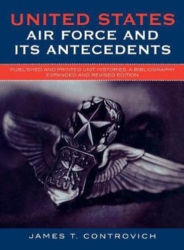 Cover image for United States Air Force and Its Antecedents: Published and Printed Unit Histories, A Bibliography