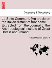 Cover image for Le Sette Communi. [an Article on the Italian District of That Name. Extracted from the Journal of the Anthropological Institute of Great Britain and Ireland.]
