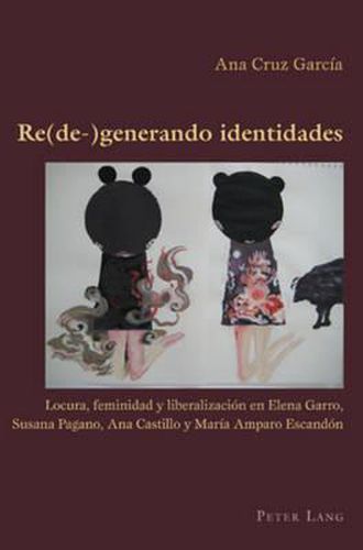 Re(de-)Generando Identidades: Locura, Feminidad Y Liberalizacion En Elena Garro, Susana Pagano, Ana Castillo Y Maria Amparo Escandon