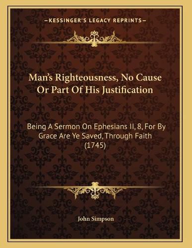 Man's Righteousness, No Cause or Part of His Justification: Being a Sermon on Ephesians II, 8, for by Grace Are Ye Saved, Through Faith (1745)