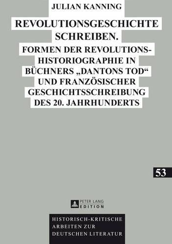 Revolutionsgeschichte Schreiben: Formen Der Revolutionshistoriographie in Buechners  Dantons Tod  Und Franzoesischer Geschichtsschreibung Des 20. Jahrhunderts