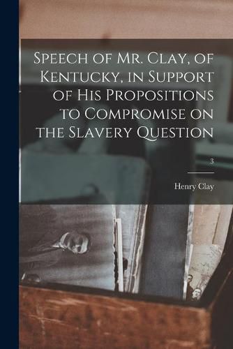 Cover image for Speech of Mr. Clay, of Kentucky, in Support of His Propositions to Compromise on the Slavery Question; 3