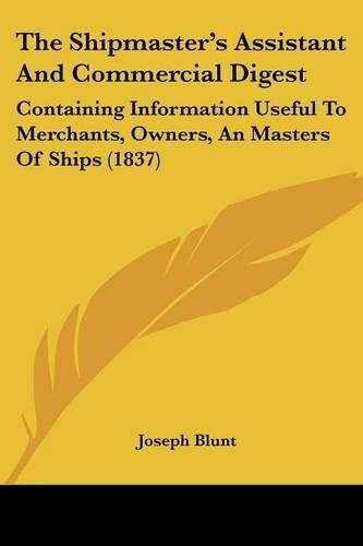 Cover image for The Shipmastera -- S Assistant And Commercial Digest: Containing Information Useful To Merchants, Owners, An Masters Of Ships (1837)