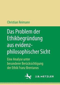 Cover image for Das Problem der Ethikbegrundung aus evidenzphilosophischer Sicht: Eine Analyse unter besonderer Berucksichtigung der Ethik Franz Brentanos