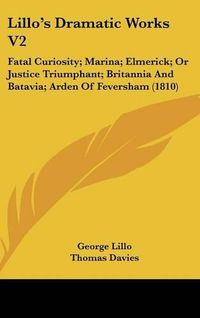 Cover image for Lillo's Dramatic Works V2: Fatal Curiosity; Marina; Elmerick; Or Justice Triumphant; Britannia and Batavia; Arden of Feversham (1810)