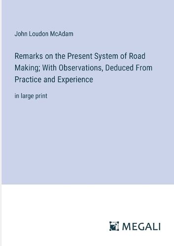 Cover image for Remarks on the Present System of Road Making; With Observations, Deduced From Practice and Experience