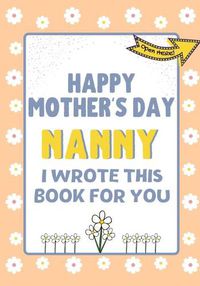 Cover image for Happy Mother's Day Nanny - I Wrote This Book For You: The Mother's Day Gift Book Created For Kids