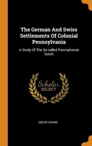 The German and Swiss Settlements of Colonial Pennsylvania: A Study of the So-Called Pennsylvania Dutch