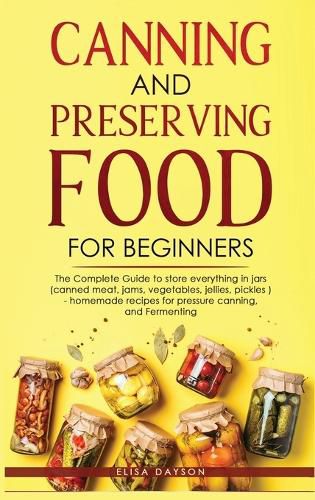 Cover image for Canning and Preserving Food for Beginners: The Complete Guide to store everything in jars ( canned meat, jams, vegetables, jellies, pickles ) - homemade recipes for pressure canning, and Fermenting