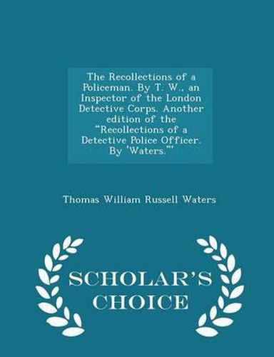 The Recollections of a Policeman. by T. W., an Inspector of the London Detective Corps. Another Edition of the Recollections of a Detective Police Officer. by 'Waters.' - Scholar's Choice Edition