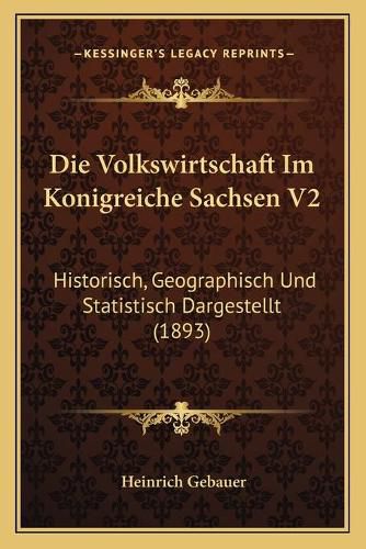 Cover image for Die Volkswirtschaft Im Konigreiche Sachsen V2: Historisch, Geographisch Und Statistisch Dargestellt (1893)