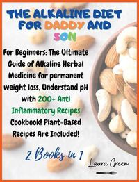 Cover image for The Alkaline Diet for Daddy and Son: 2 Books in 1: For Beginners: The Ultimate Guide of Alkaline Herbal Medicine for permanent weight loss, Understand pH with 200+ Anti Inflammatory Meals Book! Plant-Based Meals Are Included!