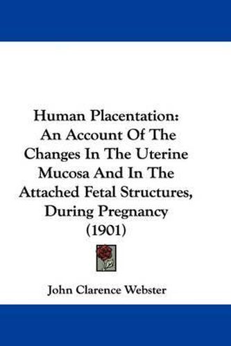 Cover image for Human Placentation: An Account of the Changes in the Uterine Mucosa and in the Attached Fetal Structures, During Pregnancy (1901)