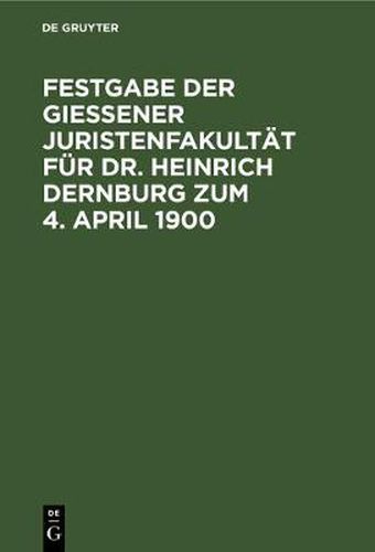 Festgabe Der Giessener Juristenfakultat Fur Dr. Heinrich Dernburg Zum 4. April 1900