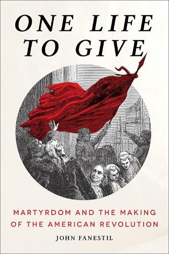 Cover image for One Life to Give: Martyrdom and the Making of the American Revolution