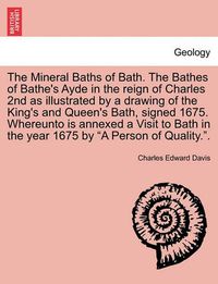 Cover image for The Mineral Baths of Bath. the Bathes of Bathe's Ayde in the Reign of Charles 2nd as Illustrated by a Drawing of the King's and Queen's Bath, Signed 1675. Whereunto Is Annexed a Visit to Bath in the Year 1675 by  A Person of Quality..