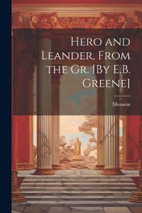 Cover image for Hero and Leander, From the Gr. [By E.B. Greene]